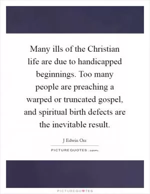 Many ills of the Christian life are due to handicapped beginnings. Too many people are preaching a warped or truncated gospel, and spiritual birth defects are the inevitable result Picture Quote #1