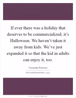 If ever there was a holiday that deserves to be commercialized, it’s Halloween. We haven’t taken it away from kids. We’ve just expanded it so that the kid in adults can enjoy it, too Picture Quote #1