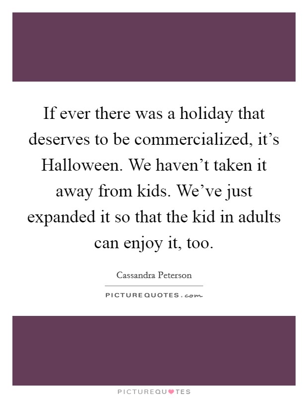 If ever there was a holiday that deserves to be commercialized, it's Halloween. We haven't taken it away from kids. We've just expanded it so that the kid in adults can enjoy it, too Picture Quote #1