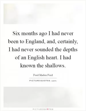 Six months ago I had never been to England, and, certainly, I had never sounded the depths of an English heart. I had known the shallows Picture Quote #1