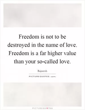 Freedom is not to be destroyed in the name of love. Freedom is a far higher value than your so-called love Picture Quote #1