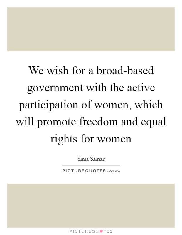 We wish for a broad-based government with the active participation of women, which will promote freedom and equal rights for women Picture Quote #1