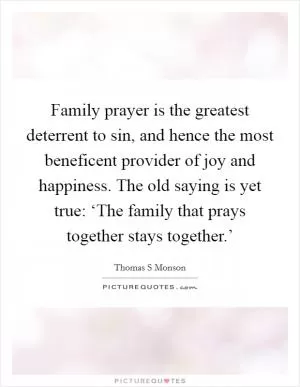 Family prayer is the greatest deterrent to sin, and hence the most beneficent provider of joy and happiness. The old saying is yet true: ‘The family that prays together stays together.’ Picture Quote #1
