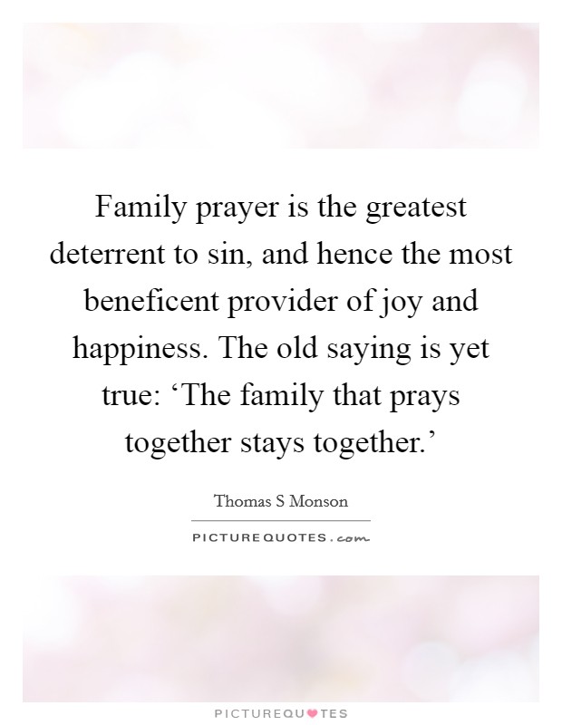 Family prayer is the greatest deterrent to sin, and hence the most beneficent provider of joy and happiness. The old saying is yet true: ‘The family that prays together stays together.' Picture Quote #1
