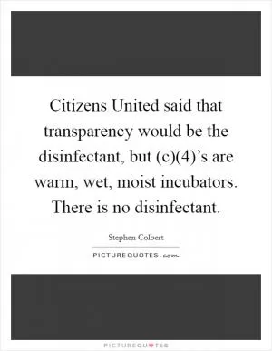 Citizens United said that transparency would be the disinfectant, but (c)(4)’s are warm, wet, moist incubators. There is no disinfectant Picture Quote #1