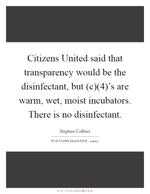 Citizens United said that transparency would be the disinfectant, but (c)(4)'s are warm, wet, moist incubators. There is no disinfectant Picture Quote #1