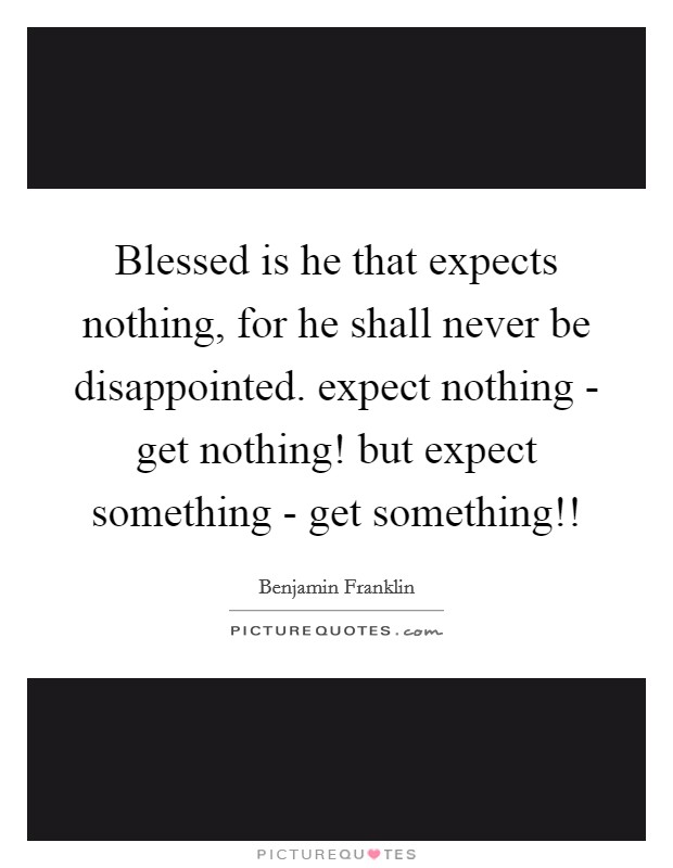 Blessed is he that expects nothing, for he shall never be disappointed. expect nothing - get nothing! but expect something - get something!! Picture Quote #1