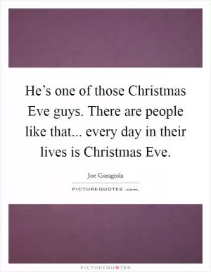 He’s one of those Christmas Eve guys. There are people like that... every day in their lives is Christmas Eve Picture Quote #1