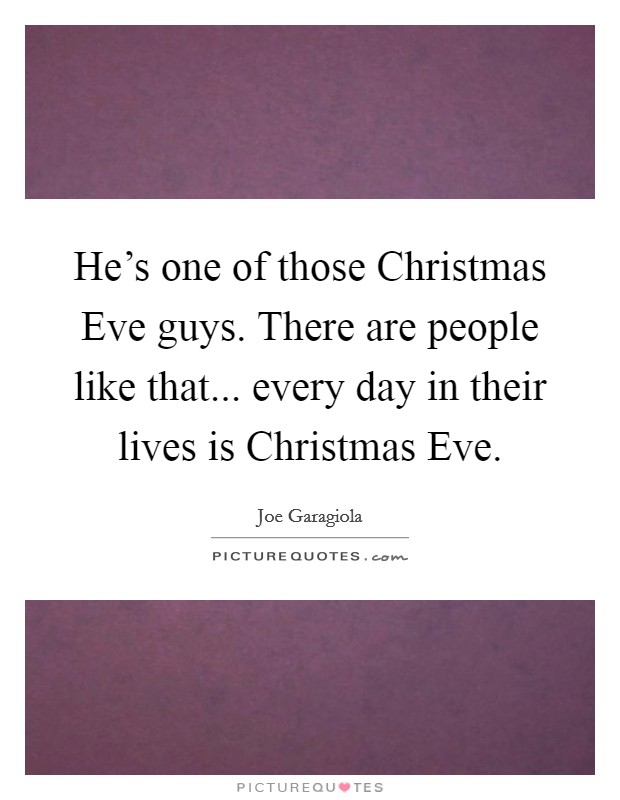 He's one of those Christmas Eve guys. There are people like that... every day in their lives is Christmas Eve Picture Quote #1