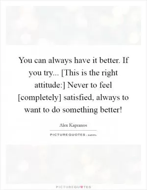You can always have it better. If you try... [This is the right attitude:] Never to feel [completely] satisfied, always to want to do something better! Picture Quote #1