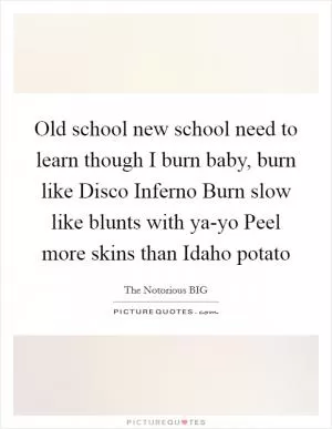 Old school new school need to learn though I burn baby, burn like Disco Inferno Burn slow like blunts with ya-yo Peel more skins than Idaho potato Picture Quote #1