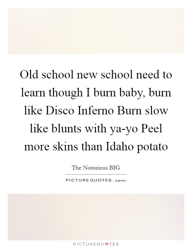 Old school new school need to learn though I burn baby, burn like Disco Inferno Burn slow like blunts with ya-yo Peel more skins than Idaho potato Picture Quote #1