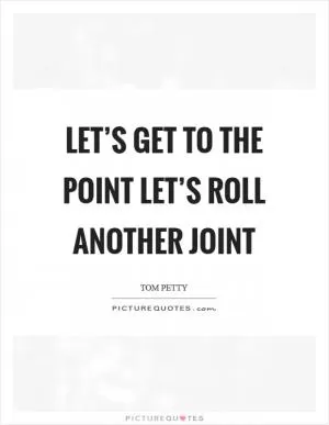 Let’s get to the point Let’s roll another joint Picture Quote #1
