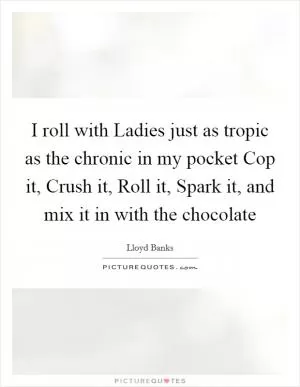 I roll with Ladies just as tropic as the chronic in my pocket Cop it, Crush it, Roll it, Spark it, and mix it in with the chocolate Picture Quote #1