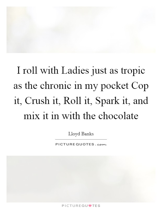 I roll with Ladies just as tropic as the chronic in my pocket Cop it, Crush it, Roll it, Spark it, and mix it in with the chocolate Picture Quote #1