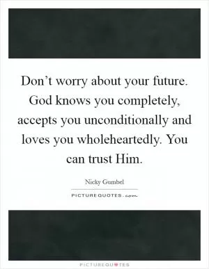 Don’t worry about your future. God knows you completely, accepts you unconditionally and loves you wholeheartedly. You can trust Him Picture Quote #1