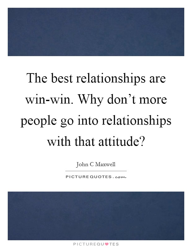 The best relationships are win-win. Why don't more people go into relationships with that attitude? Picture Quote #1