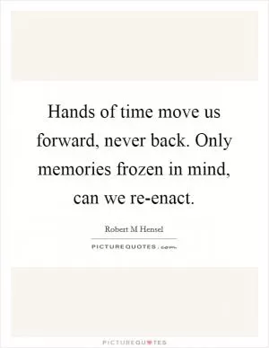 Hands of time move us forward, never back. Only memories frozen in mind, can we re-enact Picture Quote #1