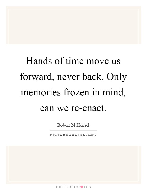 Hands of time move us forward, never back. Only memories frozen in mind, can we re-enact Picture Quote #1