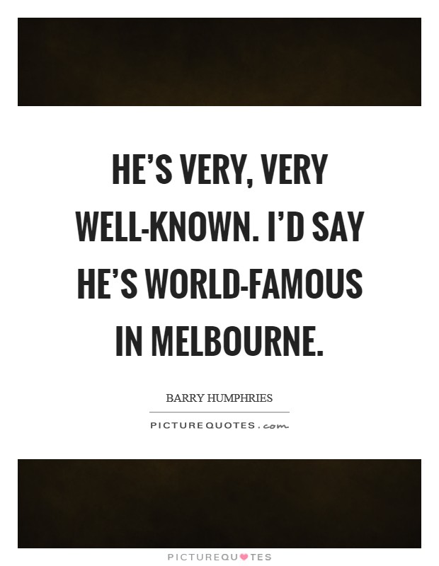 He's very, very well-known. I'd say he's world-famous in Melbourne Picture Quote #1