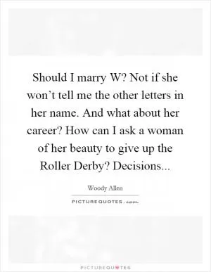 Should I marry W? Not if she won’t tell me the other letters in her name. And what about her career? How can I ask a woman of her beauty to give up the Roller Derby? Decisions Picture Quote #1