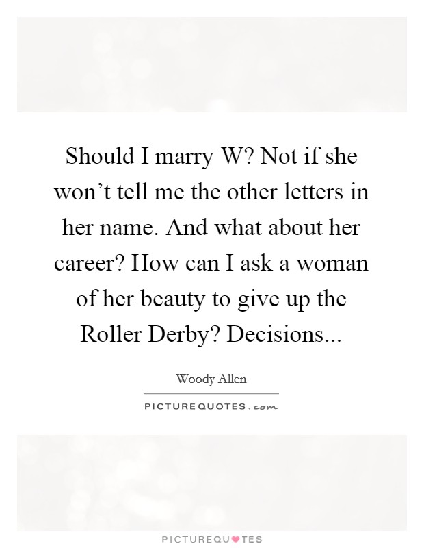 Should I marry W? Not if she won't tell me the other letters in her name. And what about her career? How can I ask a woman of her beauty to give up the Roller Derby? Decisions Picture Quote #1