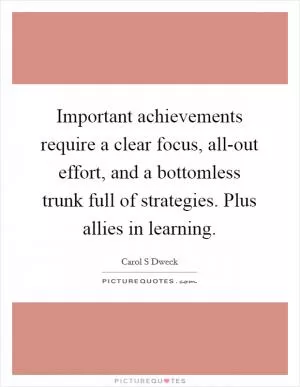 Important achievements require a clear focus, all-out effort, and a bottomless trunk full of strategies. Plus allies in learning Picture Quote #1