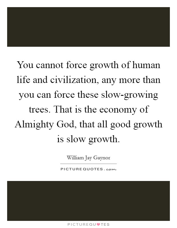 You cannot force growth of human life and civilization, any more than you can force these slow-growing trees. That is the economy of Almighty God, that all good growth is slow growth Picture Quote #1