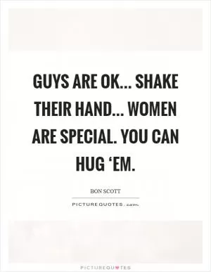 Guys are OK... shake their hand... Women are special. You can hug ‘em Picture Quote #1