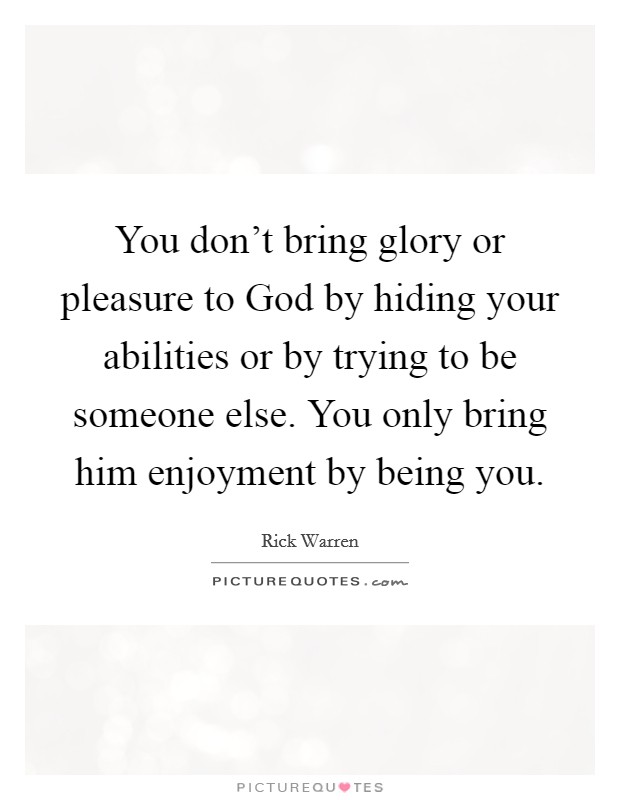 You don't bring glory or pleasure to God by hiding your abilities or by trying to be someone else. You only bring him enjoyment by being you Picture Quote #1