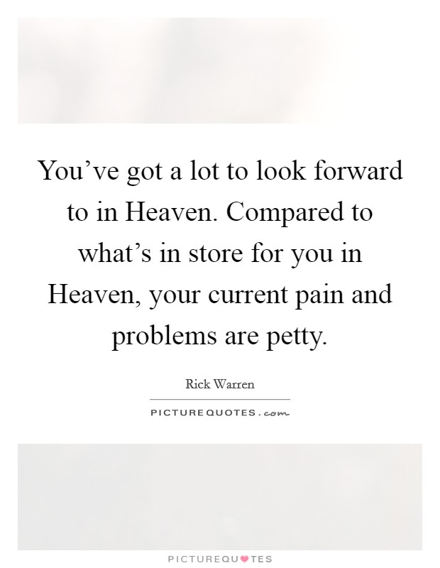 You've got a lot to look forward to in Heaven. Compared to what's in store for you in Heaven, your current pain and problems are petty Picture Quote #1