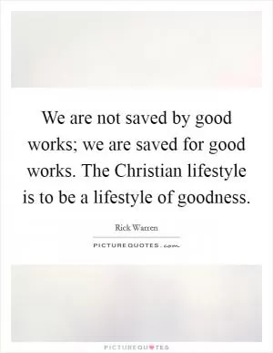 We are not saved by good works; we are saved for good works. The Christian lifestyle is to be a lifestyle of goodness Picture Quote #1