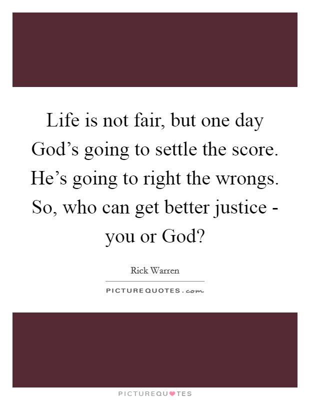 Life is not fair, but one day God's going to settle the score. He's going to right the wrongs. So, who can get better justice - you or God? Picture Quote #1