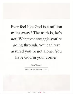 Ever feel like God is a million miles away? The truth is, he’s not. Whatever struggle you’re going through, you can rest assured you’re not alone. You have God in your corner Picture Quote #1