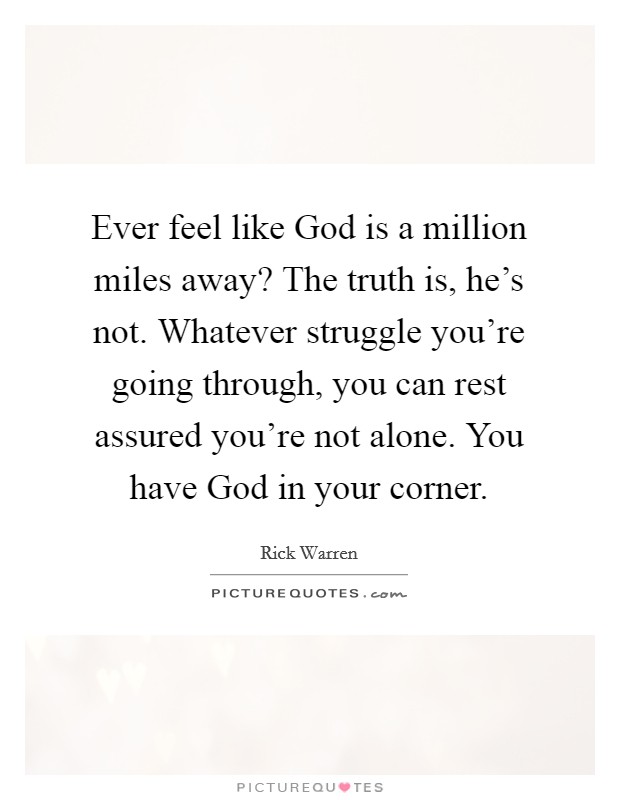 Ever feel like God is a million miles away? The truth is, he's not. Whatever struggle you're going through, you can rest assured you're not alone. You have God in your corner Picture Quote #1