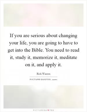 If you are serious about changing your life, you are going to have to get into the Bible. You need to read it, study it, memorize it, meditate on it, and apply it Picture Quote #1