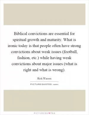 Biblical convictions are essential for spiritual growth and maturity. What is ironic today is that people often have strong convictions about weak issues (football, fashion, etc.) while having weak convictions about major issues (what is right and what is wrong) Picture Quote #1