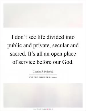 I don’t see life divided into public and private, secular and sacred. It’s all an open place of service before our God Picture Quote #1