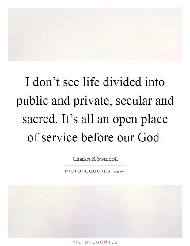 I don't see life divided into public and private, secular and sacred. It's all an open place of service before our God Picture Quote #1