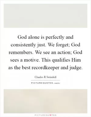 God alone is perfectly and consistently just. We forget; God remembers. We see an action; God sees a motive. This qualifies Him as the best recordkeeper and judge Picture Quote #1