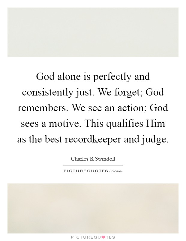 God alone is perfectly and consistently just. We forget; God remembers. We see an action; God sees a motive. This qualifies Him as the best recordkeeper and judge Picture Quote #1
