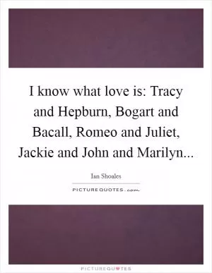 I know what love is: Tracy and Hepburn, Bogart and Bacall, Romeo and Juliet, Jackie and John and Marilyn Picture Quote #1