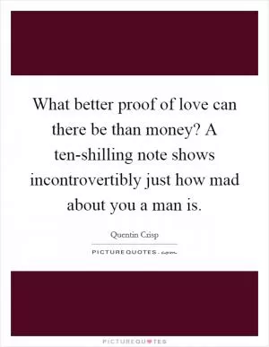 What better proof of love can there be than money? A ten-shilling note shows incontrovertibly just how mad about you a man is Picture Quote #1