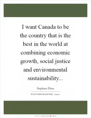 I want Canada to be the country that is the best in the world at combining economic growth, social justice and environmental sustainability Picture Quote #1