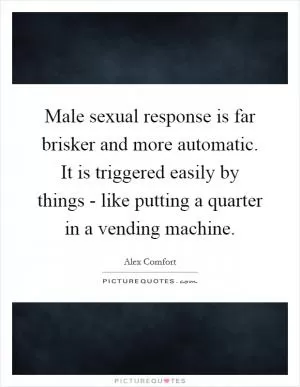 Male sexual response is far brisker and more automatic. It is triggered easily by things - like putting a quarter in a vending machine Picture Quote #1
