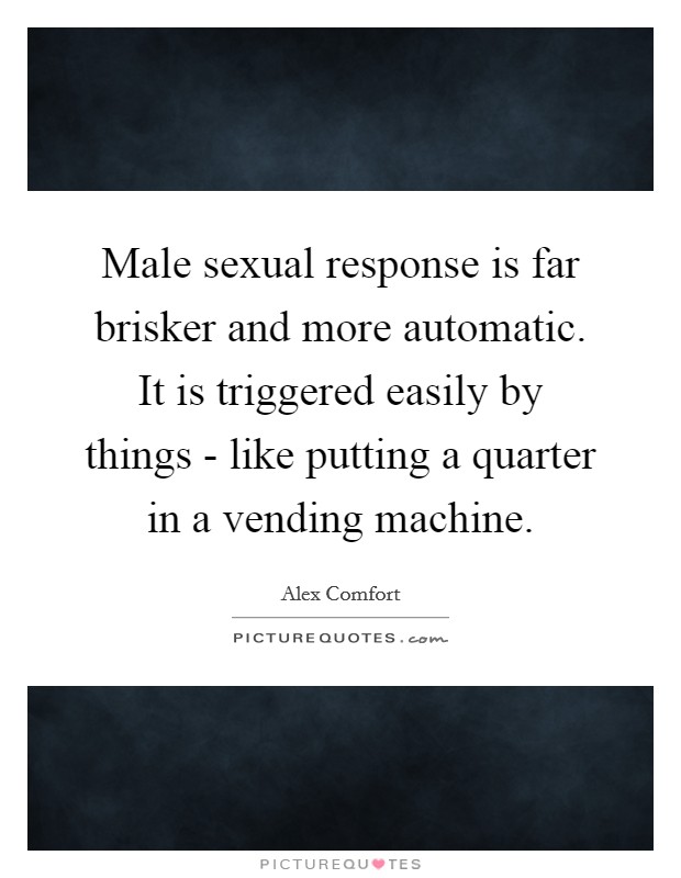 Male sexual response is far brisker and more automatic. It is triggered easily by things - like putting a quarter in a vending machine Picture Quote #1
