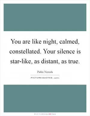 You are like night, calmed, constellated. Your silence is star-like, as distant, as true Picture Quote #1