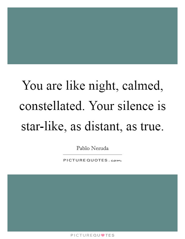 You are like night, calmed, constellated. Your silence is star-like, as distant, as true Picture Quote #1