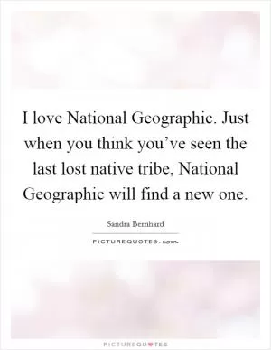 I love National Geographic. Just when you think you’ve seen the last lost native tribe, National Geographic will find a new one Picture Quote #1