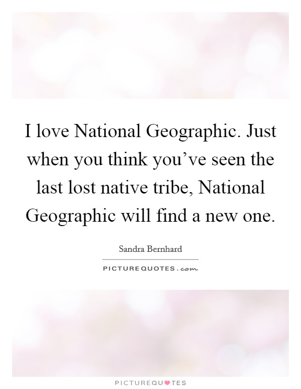 I love National Geographic. Just when you think you've seen the last lost native tribe, National Geographic will find a new one Picture Quote #1
